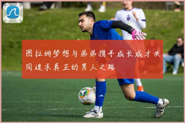 图拉姆梦想与弟弟携手成长成才共同追求真正的男人之路