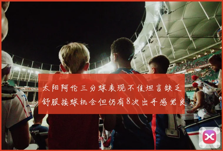 太阳阿伦三分球表现不佳坦言缺乏舒服接球机会但仍有8次出手感觉良好