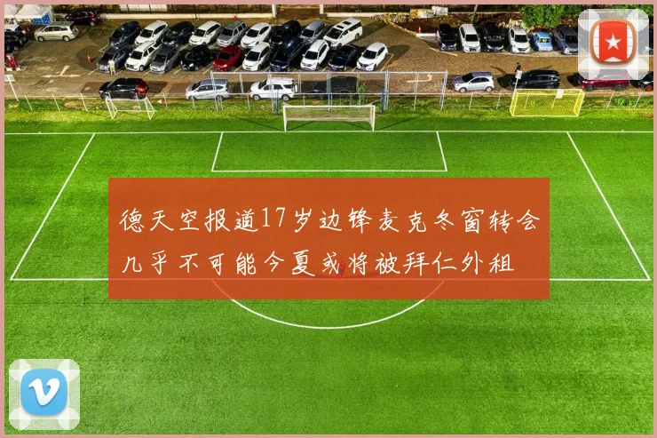 德天空报道17岁边锋麦克冬窗转会几乎不可能今夏或将被拜仁外租