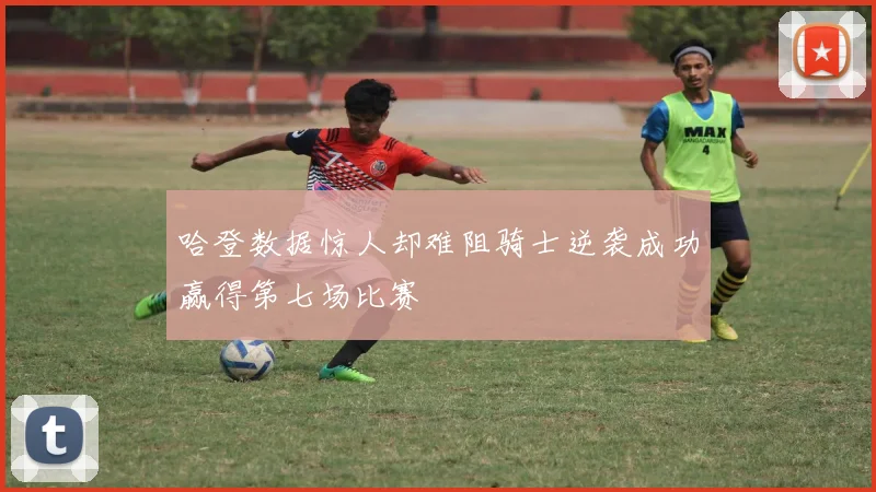 哈登数据惊人却难阻骑士逆袭成功赢得第七场比赛