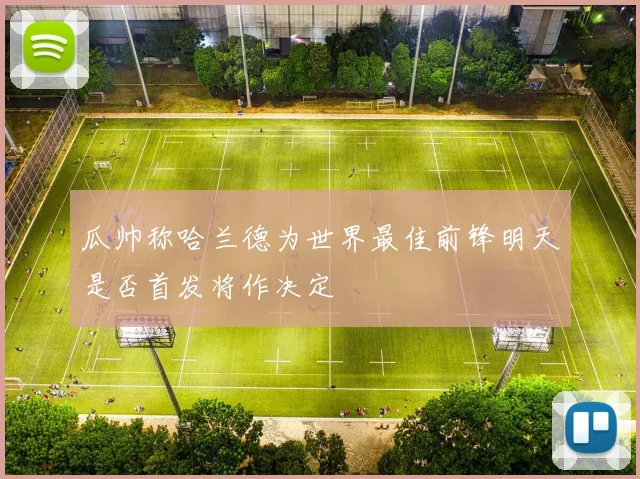 瓜帅称哈兰德为世界最佳前锋明天是否首发将作决定