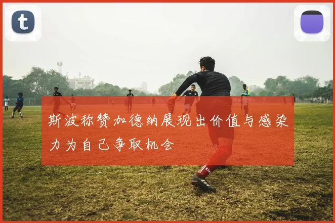 斯波称赞加德纳展现出价值与感染力为自己争取机会