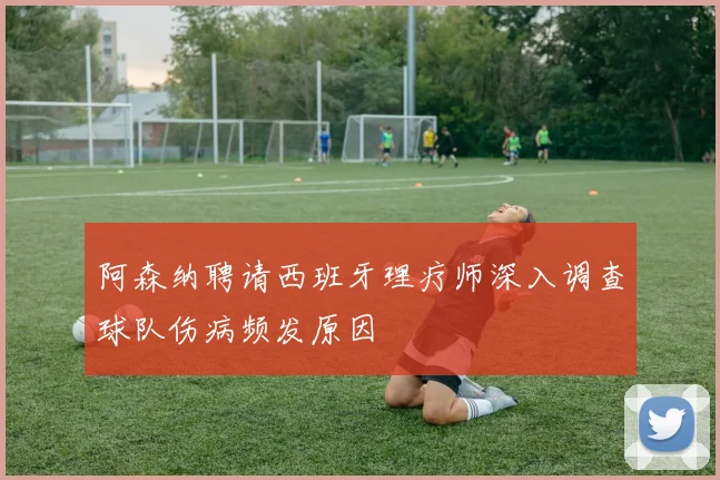 阿森纳聘请西班牙理疗师深入调查球队伤病频发原因