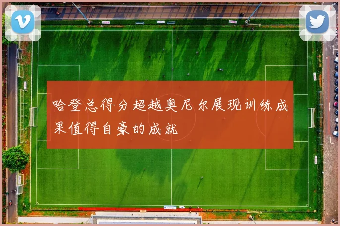 哈登总得分超越奥尼尔展现训练成果值得自豪的成就