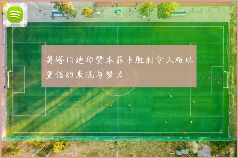 奥塔门迪称赞本菲卡胜利令人难以置信的表现与努力