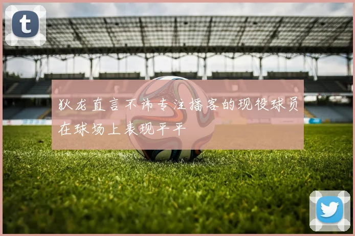 狄龙直言不讳专注播客的现役球员在球场上表现平平