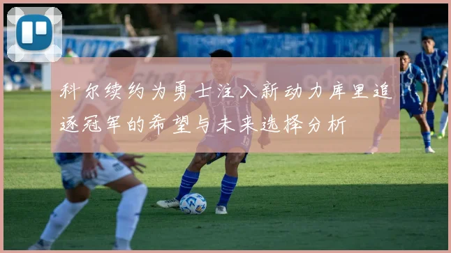 科尔续约为勇士注入新动力库里追逐冠军的希望与未来选择分析