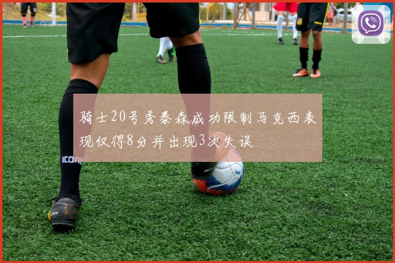 骑士20号秀泰森成功限制马克西表现仅得8分并出现3次失误