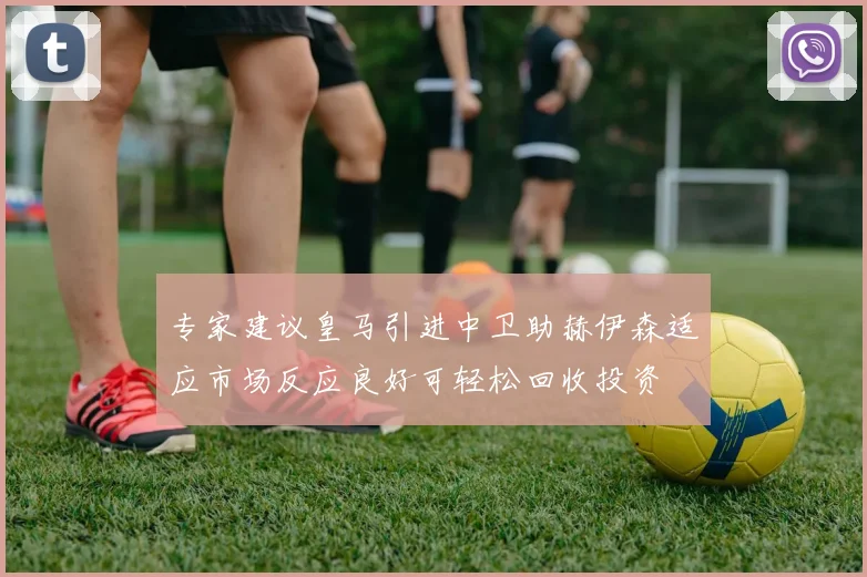 专家建议皇马引进中卫助赫伊森适应市场反应良好可轻松回收投资