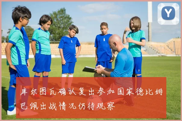 库尔图瓦确认复出参加国家德比姆巴佩出战情况仍待观察