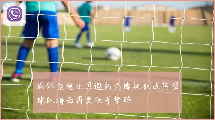瓜帅拒绝小贝邀约无缘执教迈阿密球队梅西再度联手梦碎