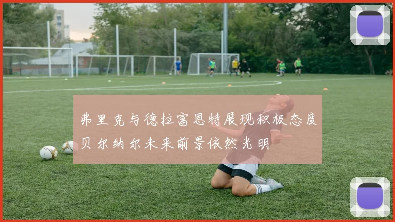 弗里克与德拉富恩特展现积极态度贝尔纳尔未来前景依然光明