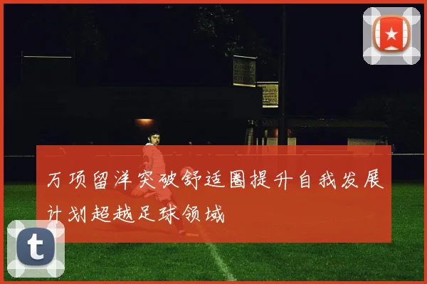 万项留洋突破舒适圈提升自我发展计划超越足球领域