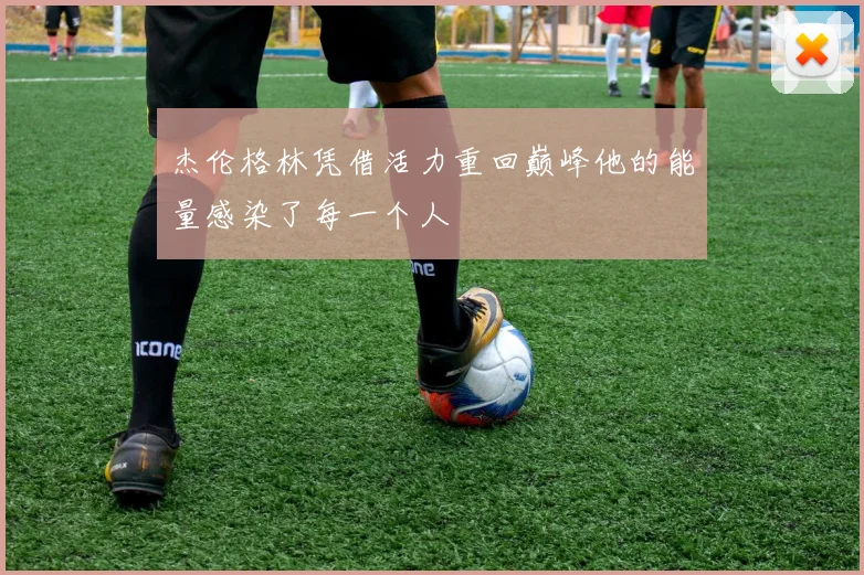杰伦格林凭借活力重回巅峰他的能量感染了每一个人