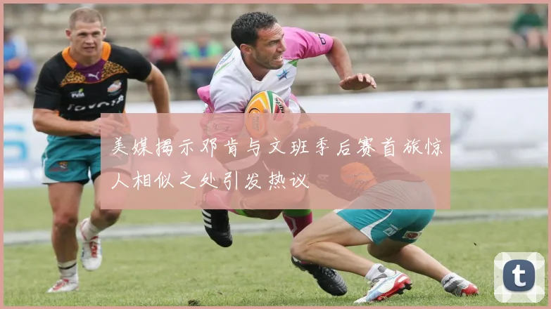 美媒揭示邓肯与文班季后赛首旅惊人相似之处引发热议