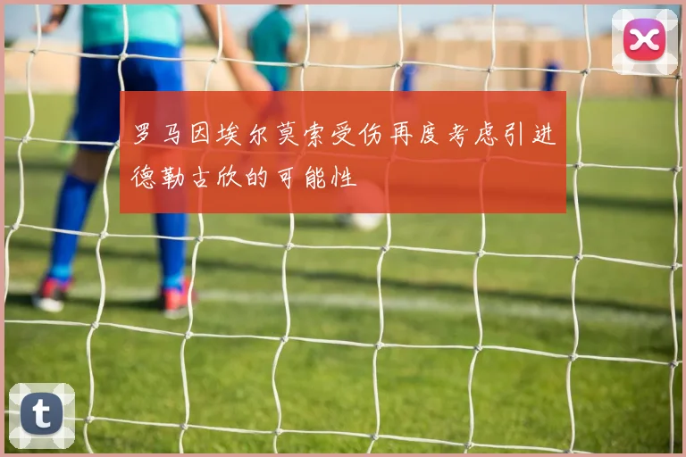罗马因埃尔莫索受伤再度考虑引进德勒古欣的可能性