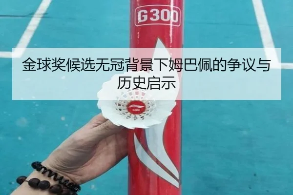 金球奖候选无冠背景下姆巴佩的争议与历史启示